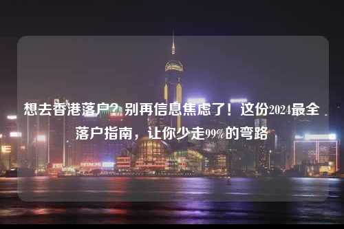 想去香港落户?别再信息焦虑了!这份2024最全落户指南,让你少走99%的弯路-图1 想去香港落户?别再信息焦虑了!这份2024最全落户指南,让你少走99%的弯路-图1