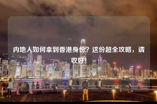 内地人如何拿到香港身份?这份超全攻略,请收好!-图1 内地人如何拿到香港身份?这份超全攻略,请收好!-图1