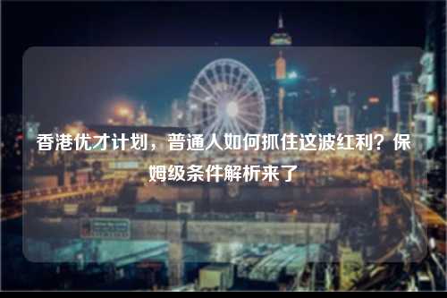 香港优才计划,普通人如何抓住这波红利?保姆级条件解析来了-图1 香港优才计划,普通人如何抓住这波红利?保姆级条件解析来了-图1
