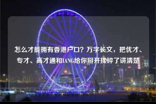 怎么才能拥有香港户口？万字长文，把优才、专才、高才通和IANG给你掰开揉碎了讲清楚-图1