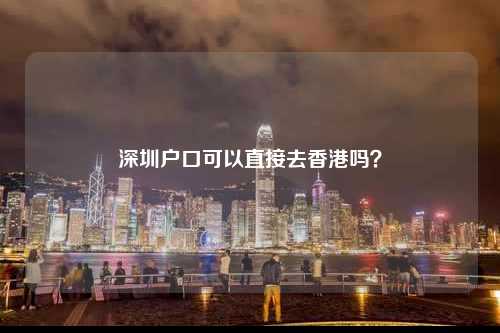 深圳户口可以直接去香港吗?-图1 深圳户口可以直接去香港吗?-图1