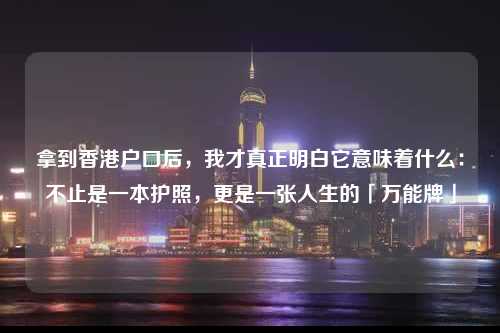 拿到香港户口后,我才真正明白它意味着什么:不止是一本护照,更是一张人生的「万能牌」-图1 拿到香港户口后,我才真正明白它意味着什么:不止是一本护照,更是一张人生的「万能牌」-图1