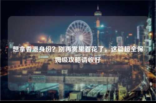 想拿香港身份?别再雾里看花了,这篇超全保姆级攻略请收好-图1 想拿香港身份?别再雾里看花了,这篇超全保姆级攻略请收好-图1