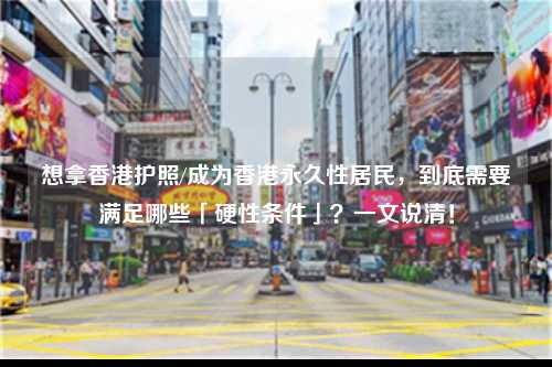 想拿香港护照/成为香港永久性居民,到底需要满足哪些「硬性条件」?一文说清!-图1 想拿香港护照/成为香港永久性居民,到底需要满足哪些「硬性条件」?一文说清!-图1