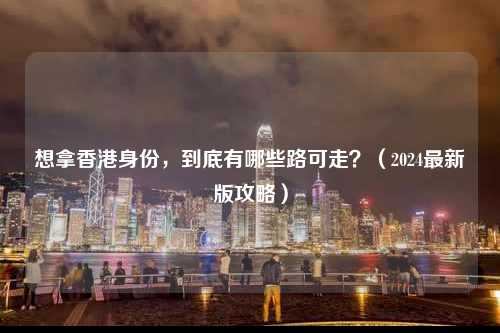 想拿香港身份,到底有哪些路可走?(2024最新版攻略)-图1 想拿香港身份,到底有哪些路可走?(2024最新版攻略)-图1