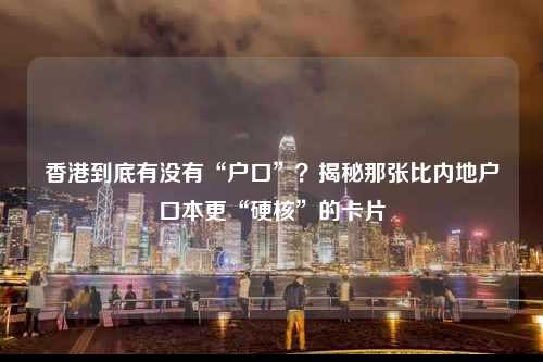 香港到底有没有“户口”?揭秘那张比内地户口本更“硬核”的卡片-图1 香港到底有没有“户口”?揭秘那张比内地户口本更“硬核”的卡片-图1