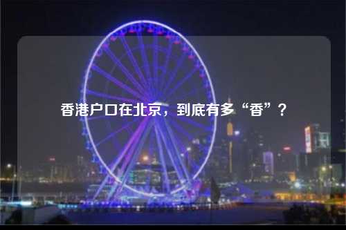 香港户口在北京，到底有多“香”？-图1