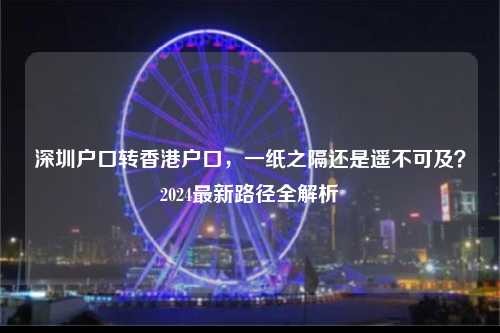 深圳户口转香港户口,一纸之隔还是遥不可及?2024最新路径全解析-图1 深圳户口转香港户口,一纸之隔还是遥不可及?2024最新路径全解析-图1
