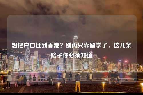 想把户口迁到香港?别再只靠留学了,这几条路子你必须知道-图1 想把户口迁到香港?别再只靠留学了,这几条路子你必须知道-图1