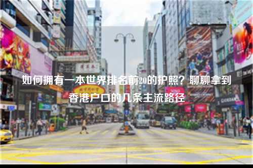 如何拥有一本世界排名前20的护照？聊聊拿到香港户口的几条主流路径-图1