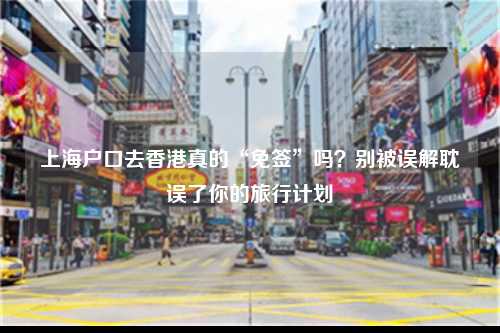 上海户口去香港真的“免签”吗？别被误解耽误了你的旅行计划-图1