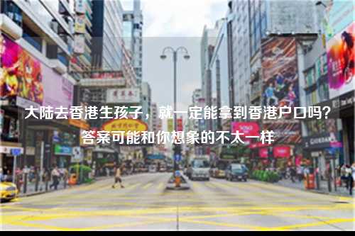 大陆去香港生孩子,就一定能拿到香港户口吗?答案可能和你想象的不太一样-图1 大陆去香港生孩子,就一定能拿到香港户口吗?答案可能和你想象的不太一样-图1
