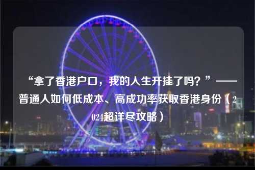 “拿了香港户口，我的人生开挂了吗？”——普通人如何低成本获取香港身份-图1