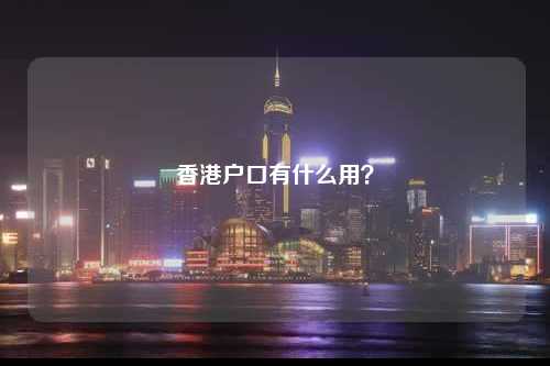 香港户口有什么用？-图1