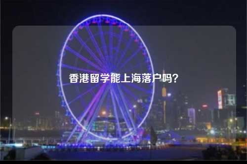 香港留学能上海落户吗?-图1 香港留学能上海落户吗?-图1