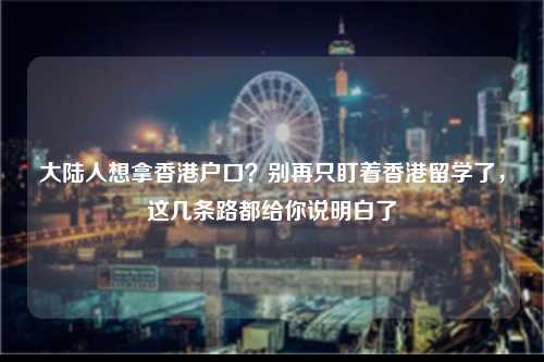 大陆人想拿香港户口？别再只盯着香港留学了，这几条路都给你说明白了-图1