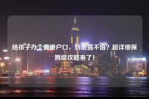 给孩子办个香港户口,到底值不值?超详细保姆级攻略来了!-图1 给孩子办个香港户口,到底值不值?超详细保姆级攻略来了!-图1