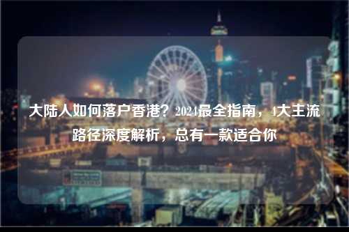 大陆人如何落户香港？2024最全指南，4大主流路径深度解析，总有一款适合你-图1