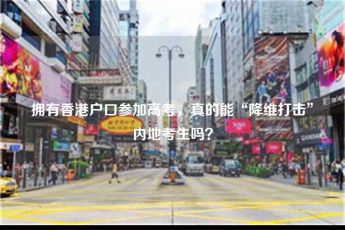 拥有香港户口参加高考,真的能“降维打击”内地考生吗?-图1 拥有香港户口参加高考,真的能“降维打击”内地考生吗?-图1