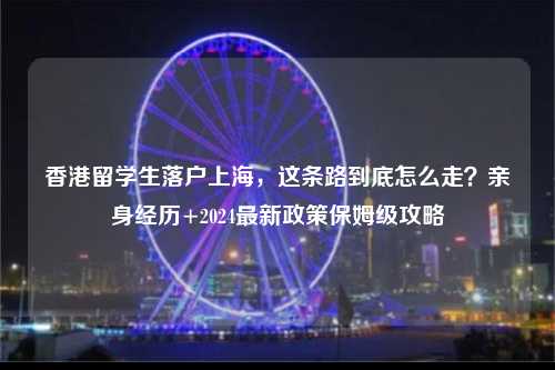 香港留学生落户上海，这条路到底怎么走？亲身经历+2024最新政策保姆级攻略-图1