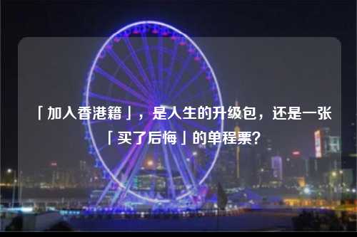 「加入香港籍」,是人生的升级包,还是一张「买了后悔」的单程票?-图1 「加入香港籍」,是人生的升级包,还是一张「买了后悔」的单程票?-图1