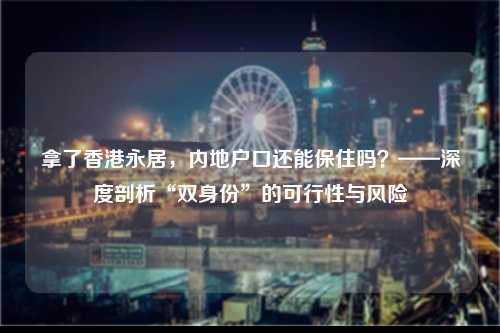 拿了香港永居，内地户口还能保住吗？——深度剖析“双身份”的可行性与风险-图1