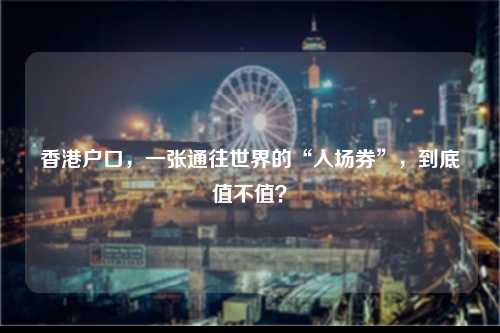 香港户口,一张通往世界的“入场券”,到底值不值?-图1 香港户口,一张通往世界的“入场券”,到底值不值?-图1
