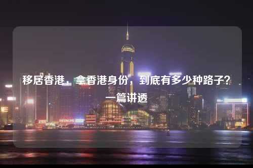 移居香港,拿香港身份,到底有多少种路子?一篇讲透-图1 移居香港,拿香港身份,到底有多少种路子?一篇讲透-图1