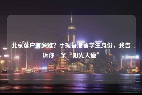 北京落户有多难？手握香港留学生身份，我告诉你一条“阳光大道”-图1