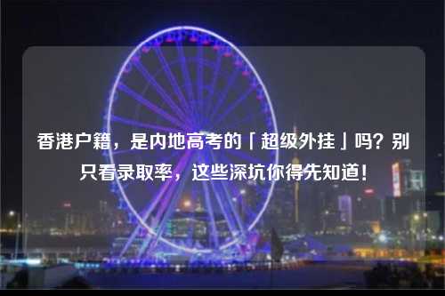 香港户籍，是内地高考的「超级外挂」吗？别只看录取率，这些深坑你得先知道！-图1