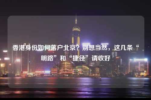 香港身份如何落户北京？别想当然，这几条“明路”和“捷径”请收好-图1